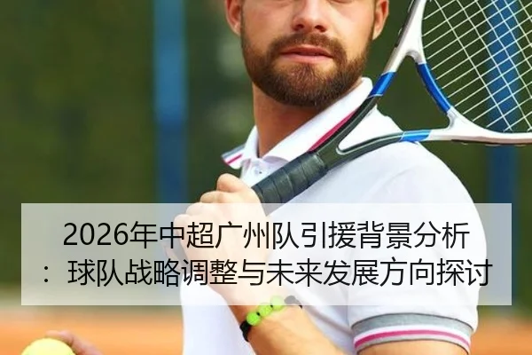 2026年中超广州队引援背景分析：球队战略调整与未来发展方向探讨
