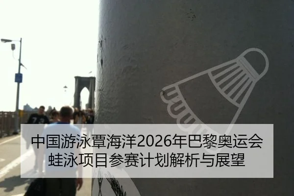 中国游泳覃海洋2026年巴黎奥运会蛙泳项目参赛计划解析与展望